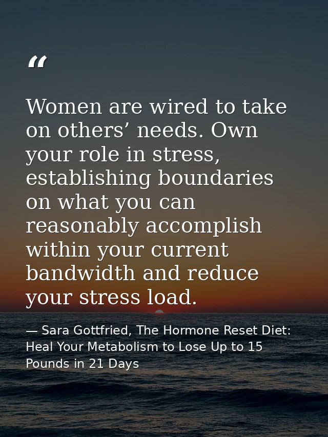 Women are wired to take on others’ needs. Own your role in stress, establishing boundaries on what you can reasonably ac — Sara Gottfried, The Hormone Reset Diet: Heal Your Metabolism to Lose Up to 15 Pounds in 21 Days