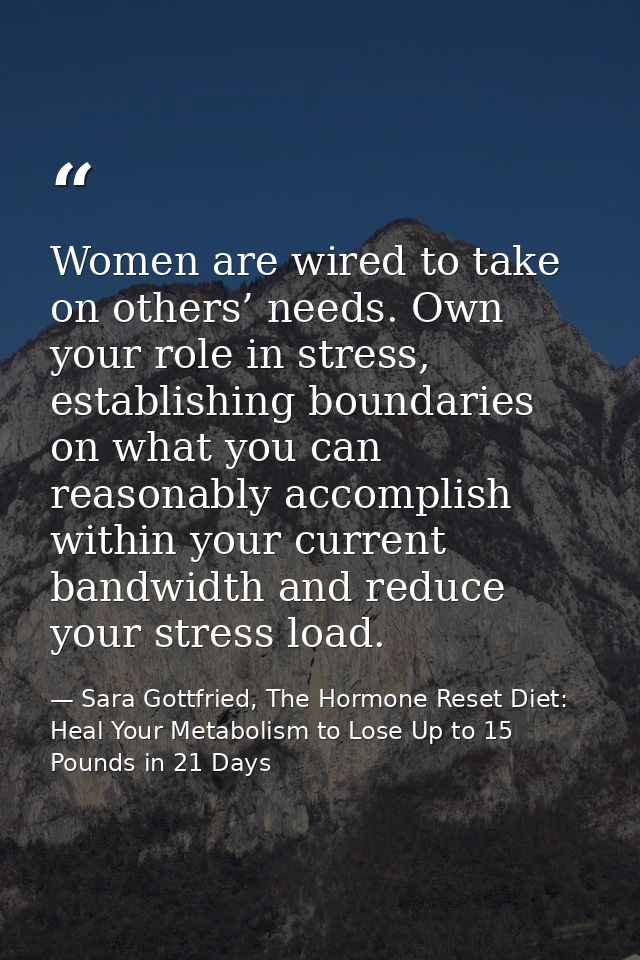 Women are wired to take on others’ needs. Own your role in stress, establishing boundaries on what you can reasonably ac — Sara Gottfried, The Hormone Reset Diet: Heal Your Metabolism to Lose Up to 15 Pounds in 21 Days