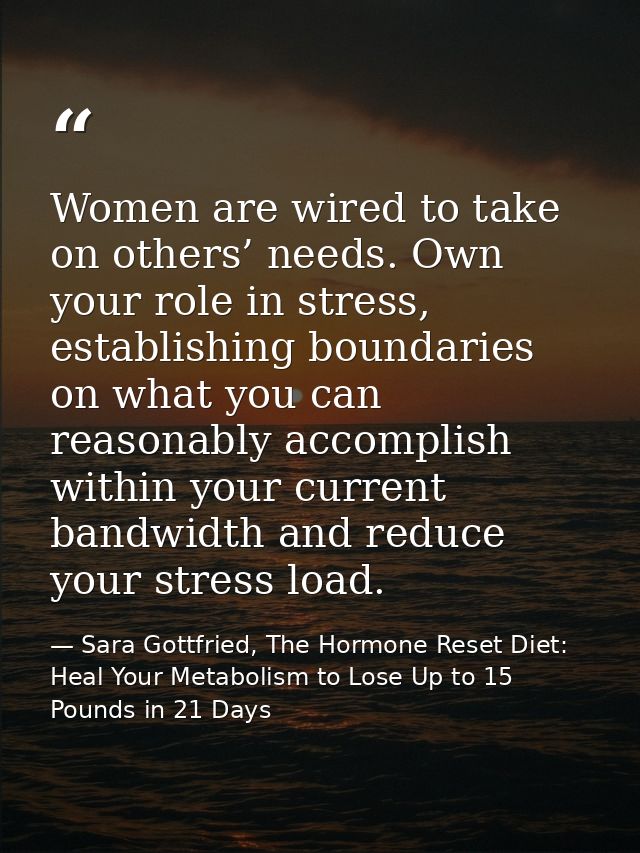 Women are wired to take on others’ needs. Own your role in stress, establishing boundaries on what you can reasonably ac — Sara Gottfried, The Hormone Reset Diet: Heal Your Metabolism to Lose Up to 15 Pounds in 21 Days
