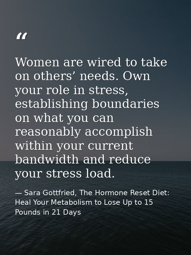 Women are wired to take on others’ needs. Own your role in stress, establishing boundaries on what you can reasonably ac — Sara Gottfried, The Hormone Reset Diet: Heal Your Metabolism to Lose Up to 15 Pounds in 21 Days