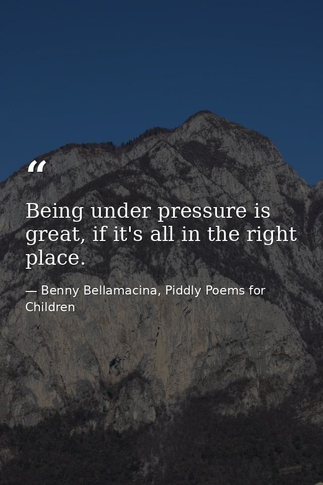 Being under pressure is great, if it's all in the right place. — Benny Bellamacina, Piddly Poems for Children