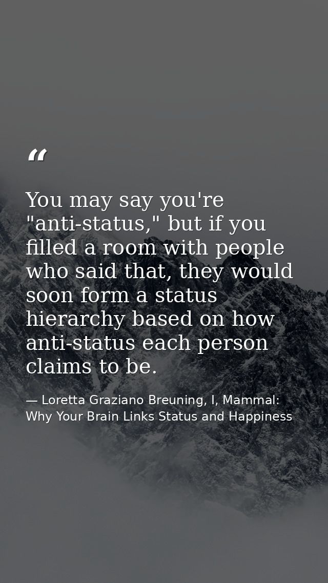 You may say you're "anti-status," but if you filled a room with people who said that, they would soon form a status hier — Loretta Graziano Breuning, I, Mammal: Why Your Brain Links Status and Happiness