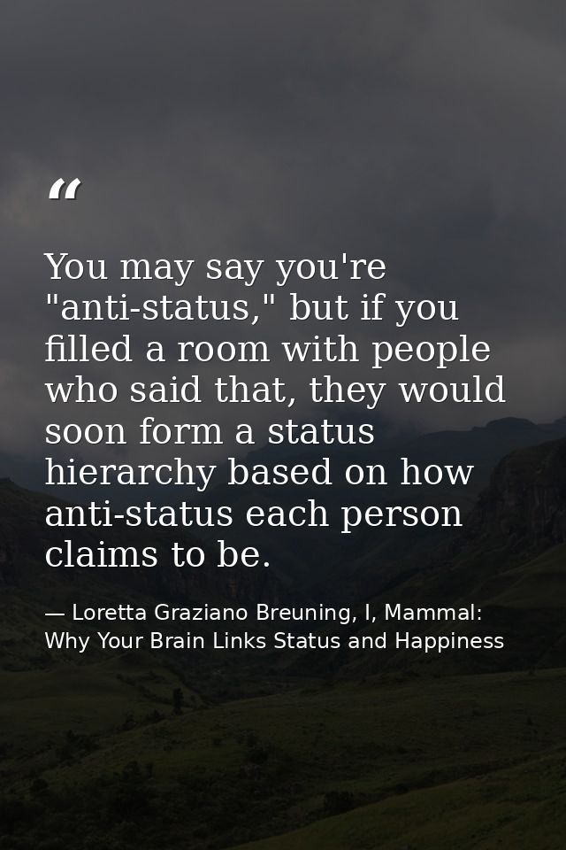 You may say you're "anti-status," but if you filled a room with people who said that, they would soon form a status hier — Loretta Graziano Breuning, I, Mammal: Why Your Brain Links Status and Happiness