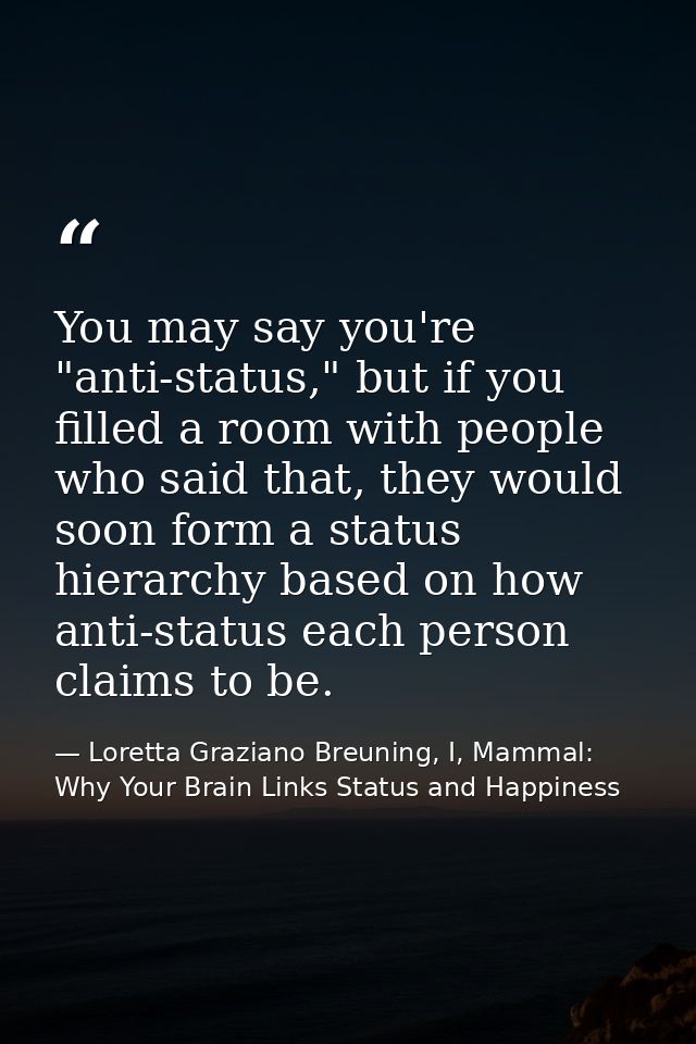You may say you're "anti-status," but if you filled a room with people who said that, they would soon form a status hier — Loretta Graziano Breuning, I, Mammal: Why Your Brain Links Status and Happiness
