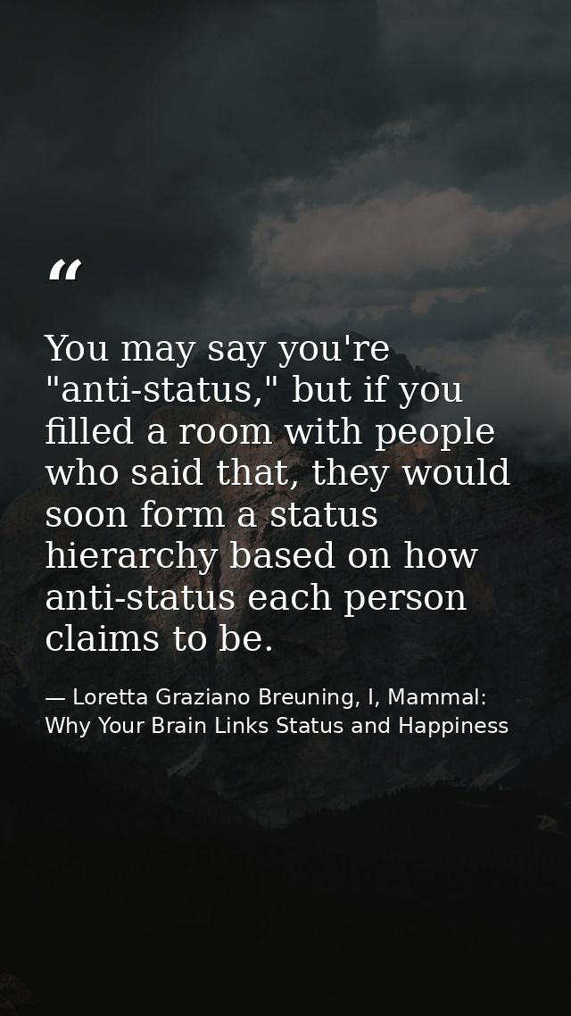 You may say you're "anti-status," but if you filled a room with people who said that, they would soon form a status hier — Loretta Graziano Breuning, I, Mammal: Why Your Brain Links Status and Happiness