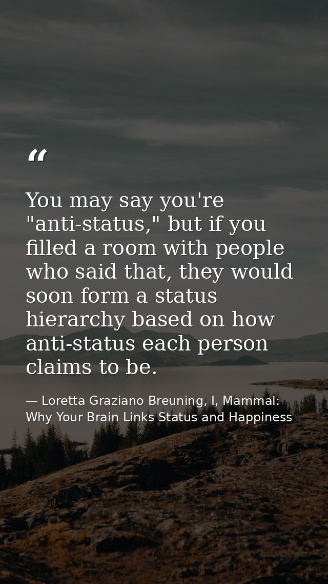 You may say you're "anti-status," but if you filled a room with people who said that, they would soon form a status hier — Loretta Graziano Breuning, I, Mammal: Why Your Brain Links Status and Happiness