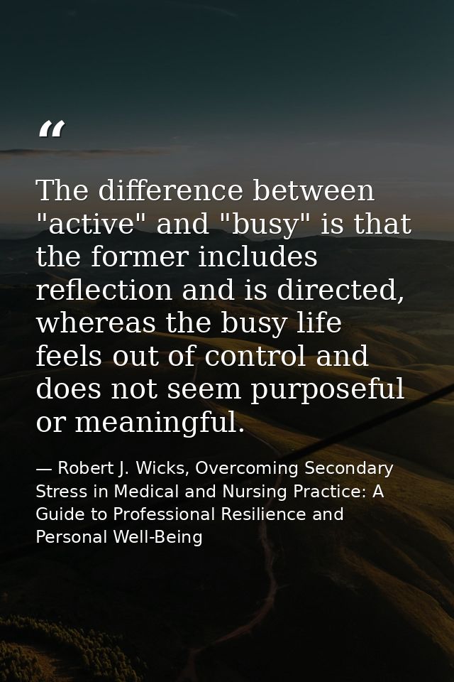 The difference between "active" and "busy" is that the former includes reflection and is directed, whereas the busy life — Robert J. Wicks, Overcoming Secondary Stress in Medical and Nursing Practice: A Guide to Professional Resilience and Personal Well-Being