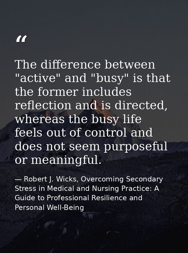 The difference between "active" and "busy" is that the former includes reflection and is directed, whereas the busy life — Robert J. Wicks, Overcoming Secondary Stress in Medical and Nursing Practice: A Guide to Professional Resilience and Personal Well-Being