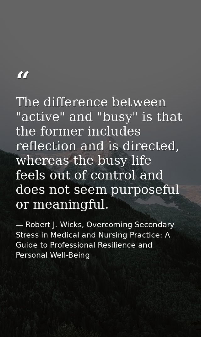 The difference between "active" and "busy" is that the former includes reflection and is directed, whereas the busy life — Robert J. Wicks, Overcoming Secondary Stress in Medical and Nursing Practice: A Guide to Professional Resilience and Personal Well-Being