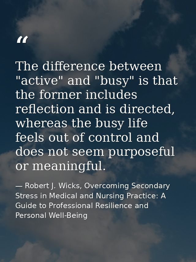 The difference between "active" and "busy" is that the former includes reflection and is directed, whereas the busy life — Robert J. Wicks, Overcoming Secondary Stress in Medical and Nursing Practice: A Guide to Professional Resilience and Personal Well-Being