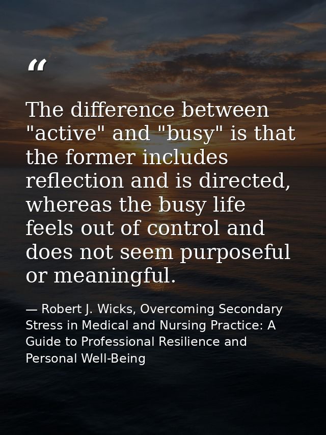 The difference between "active" and "busy" is that the former includes reflection and is directed, whereas the busy life — Robert J. Wicks, Overcoming Secondary Stress in Medical and Nursing Practice: A Guide to Professional Resilience and Personal Well-Being