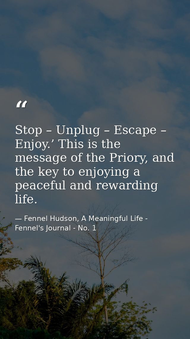 Stop – Unplug – Escape – Enjoy.’ This is the message of the Priory, and the key to enjoying a peaceful and rewarding lif — Fennel Hudson, A Meaningful Life - Fennel's Journal - No. 1