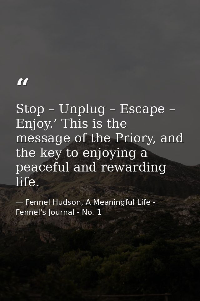 Stop – Unplug – Escape – Enjoy.’ This is the message of the Priory, and the key to enjoying a peaceful and rewarding lif — Fennel Hudson, A Meaningful Life - Fennel's Journal - No. 1