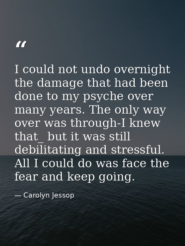 I could not undo overnight the damage that had been done to my psyche over many years. The only way over was through-I k — Carolyn Jessop