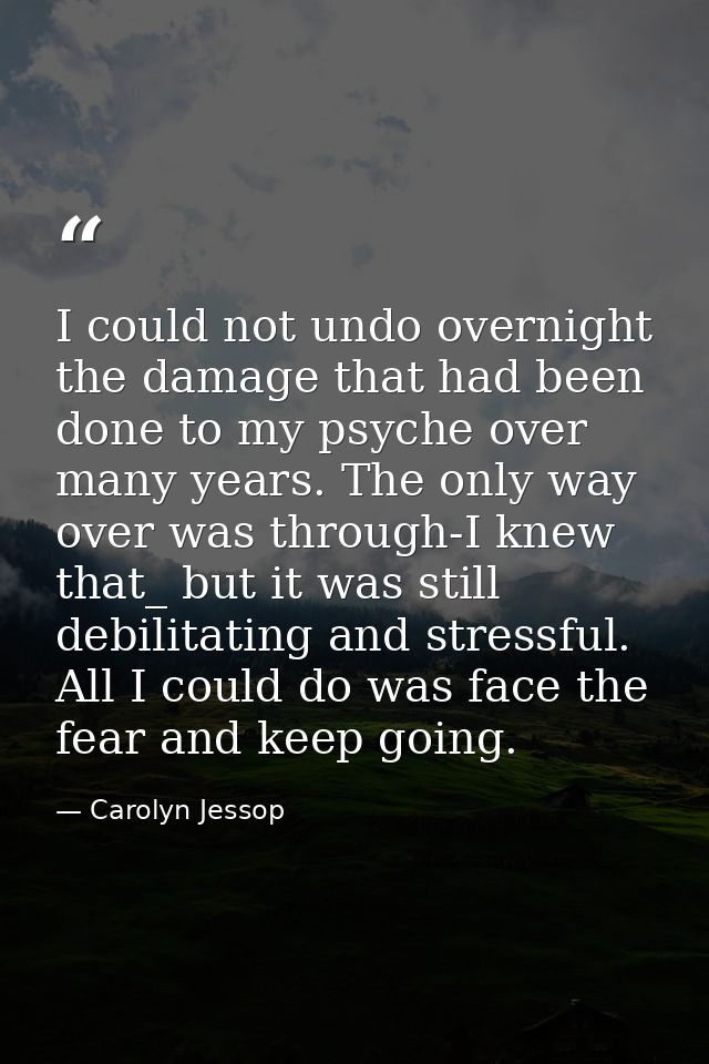 I could not undo overnight the damage that had been done to my psyche over many years. The only way over was through-I k — Carolyn Jessop