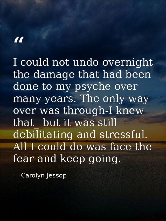 I could not undo overnight the damage that had been done to my psyche over many years. The only way over was through-I k — Carolyn Jessop