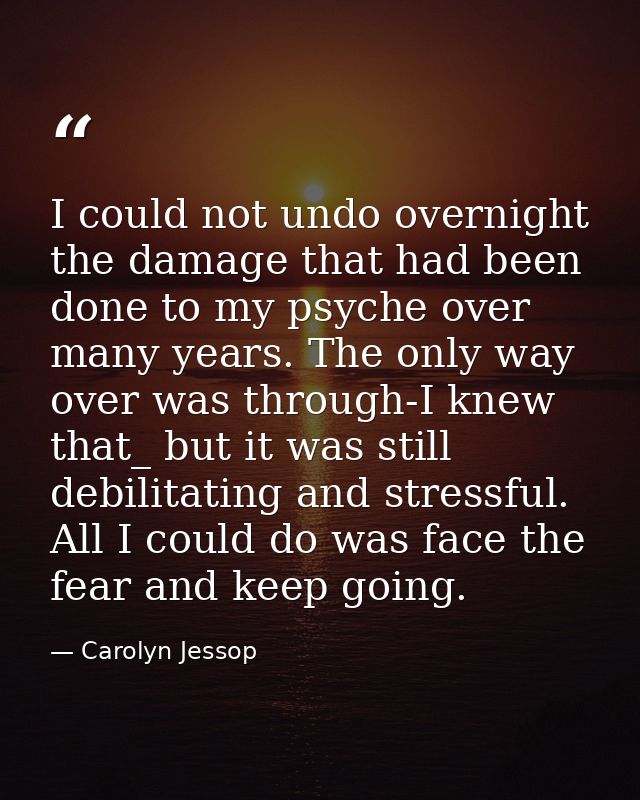 I could not undo overnight the damage that had been done to my psyche over many years. The only way over was through-I k — Carolyn Jessop