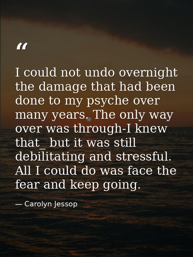 I could not undo overnight the damage that had been done to my psyche over many years. The only way over was through-I k — Carolyn Jessop