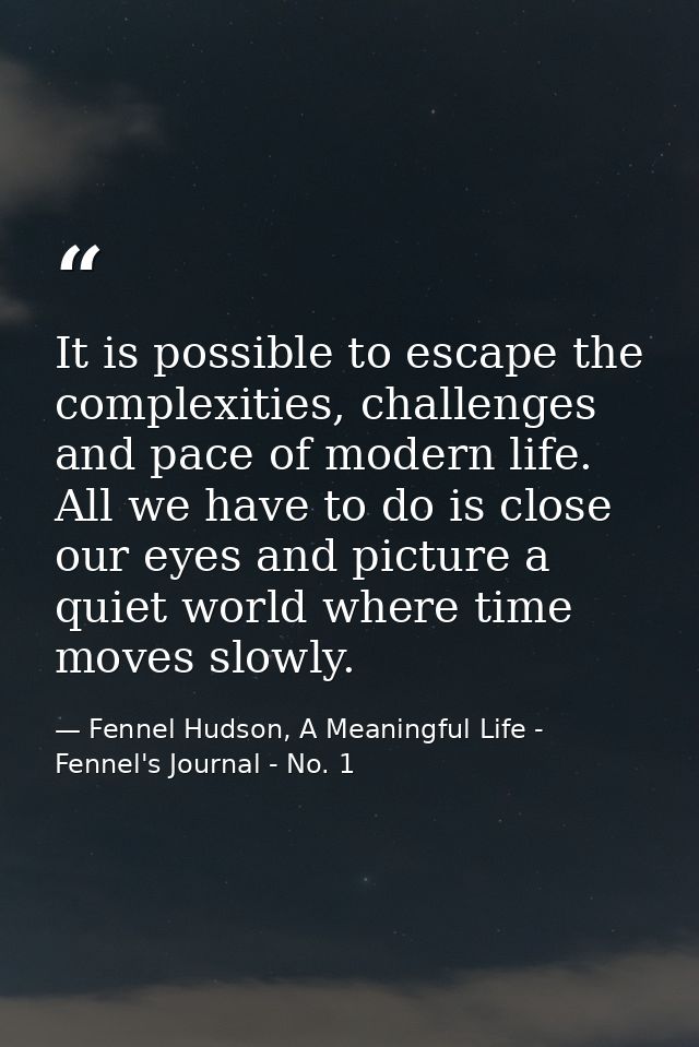 It is possible to escape the complexities, challenges and pace of modern life. All we have to do is close our eyes and p — Fennel Hudson, A Meaningful Life - Fennel's Journal - No. 1