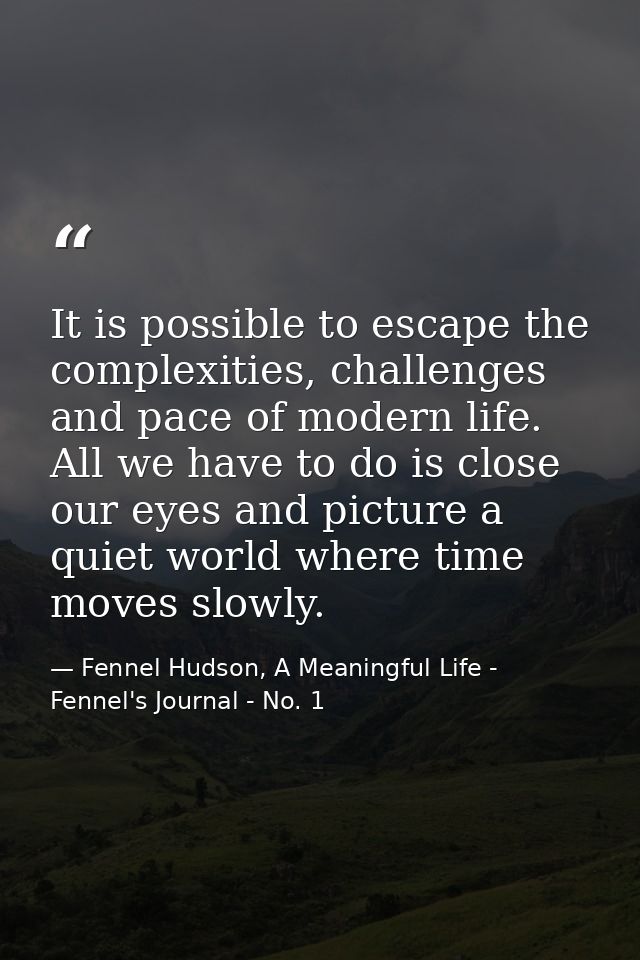 It is possible to escape the complexities, challenges and pace of modern life. All we have to do is close our eyes and p — Fennel Hudson, A Meaningful Life - Fennel's Journal - No. 1