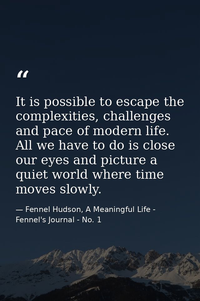 It is possible to escape the complexities, challenges and pace of modern life. All we have to do is close our eyes and p — Fennel Hudson, A Meaningful Life - Fennel's Journal - No. 1