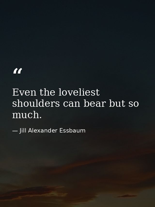 Even the loveliest shoulders can bear but so much. — Jill Alexander Essbaum