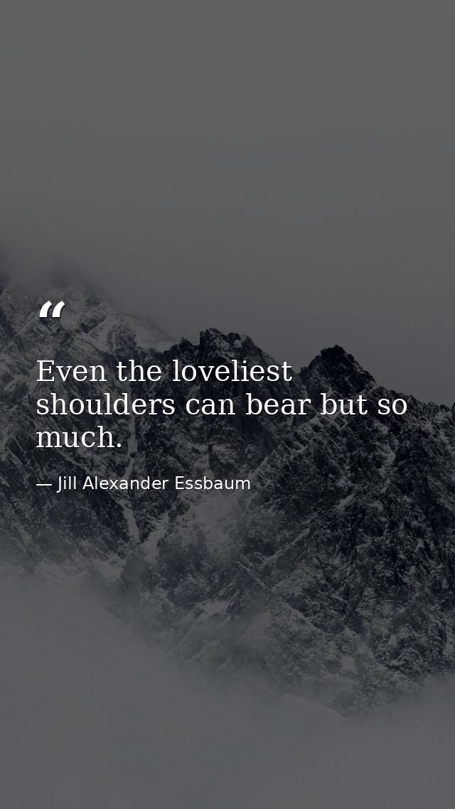 Even the loveliest shoulders can bear but so much. — Jill Alexander Essbaum