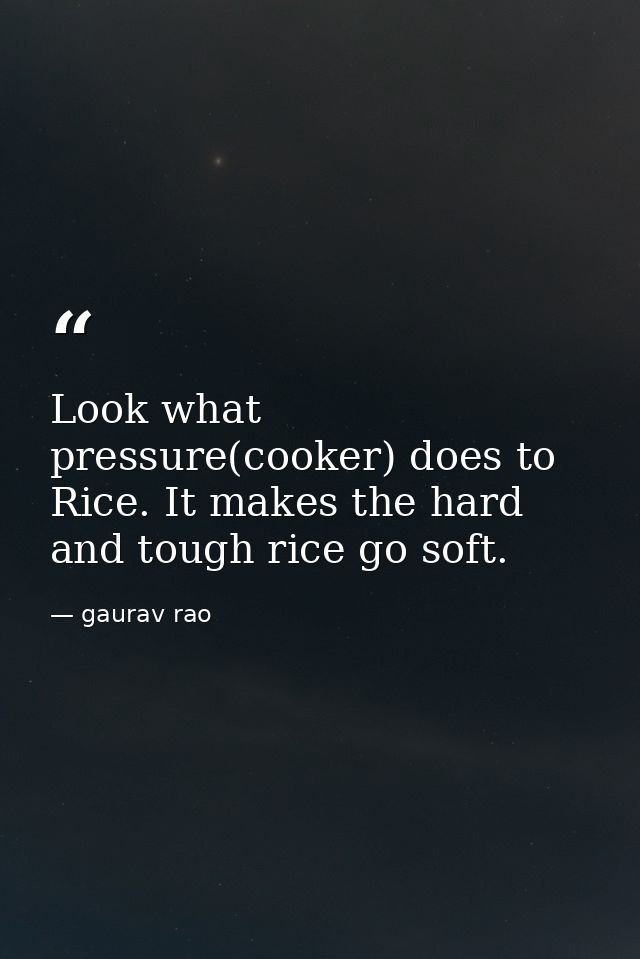 Look what pressure(cooker) does to Rice. It makes the hard and tough rice go soft. — gaurav rao