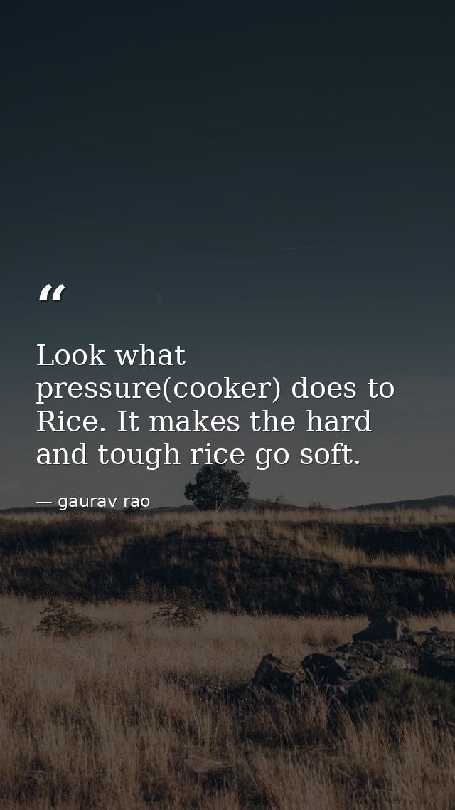 Look what pressure(cooker) does to Rice. It makes the hard and tough rice go soft. — gaurav rao