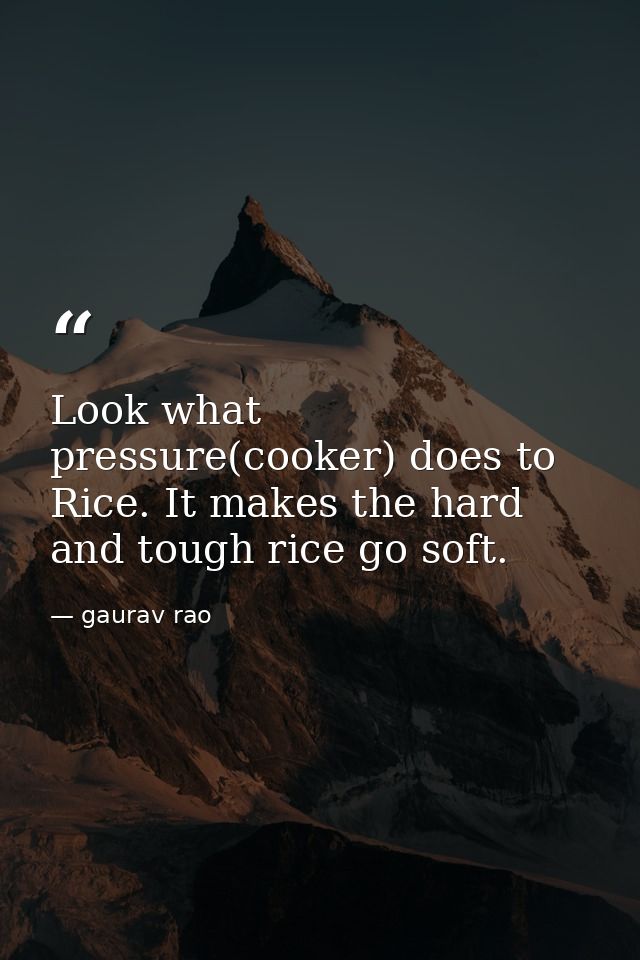 Look what pressure(cooker) does to Rice. It makes the hard and tough rice go soft. — gaurav rao