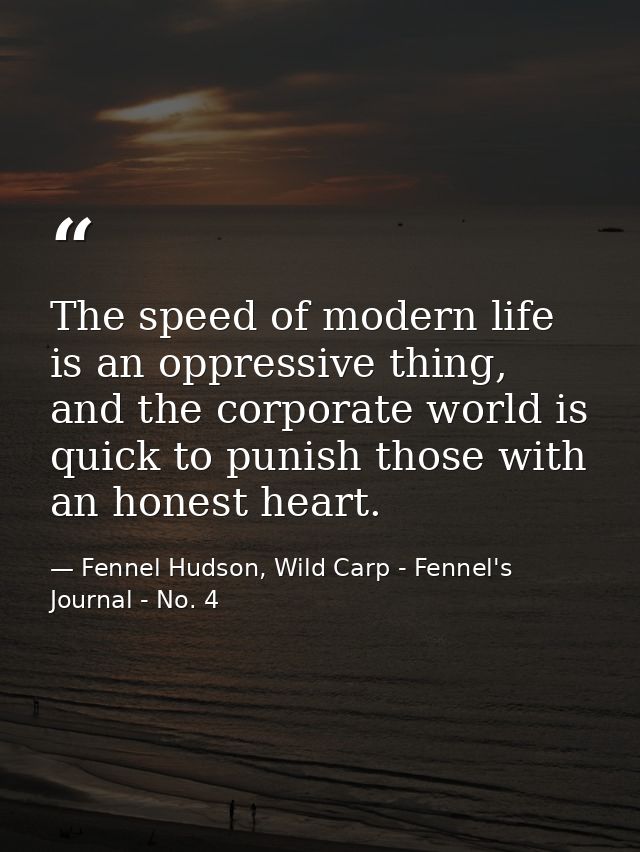 The speed of modern life is an oppressive thing, and the corporate world is quick to punish those with an honest heart. — Fennel Hudson, Wild Carp - Fennel's Journal - No. 4