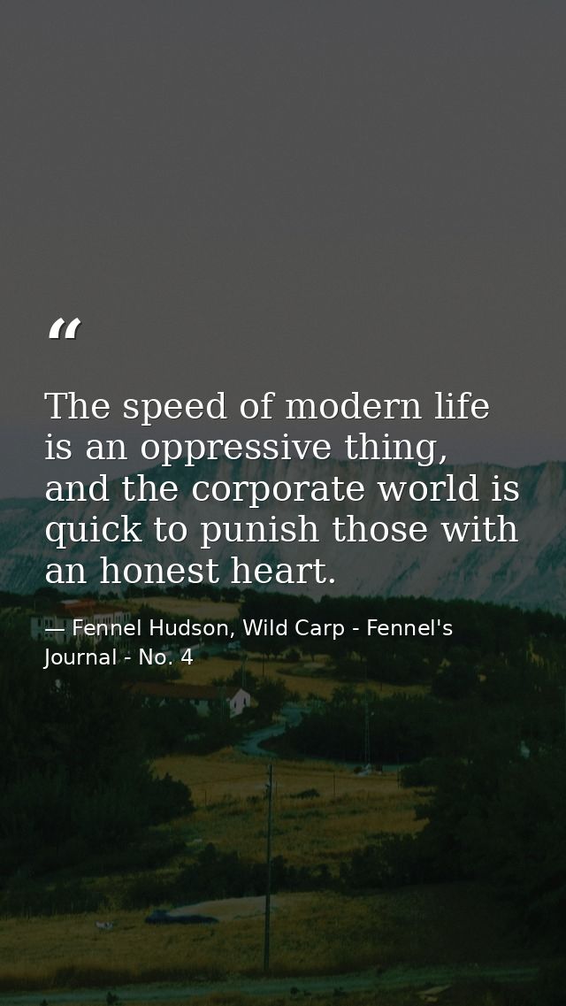 The speed of modern life is an oppressive thing, and the corporate world is quick to punish those with an honest heart. — Fennel Hudson, Wild Carp - Fennel's Journal - No. 4