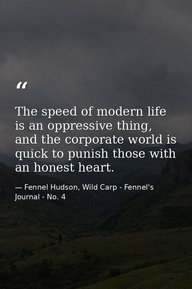 The speed of modern life is an oppressive thing, and the corporate world is quick to punish those with an honest heart. — Fennel Hudson, Wild Carp - Fennel's Journal - No. 4