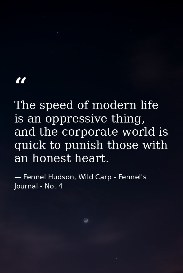 The speed of modern life is an oppressive thing, and the corporate world is quick to punish those with an honest heart. — Fennel Hudson, Wild Carp - Fennel's Journal - No. 4