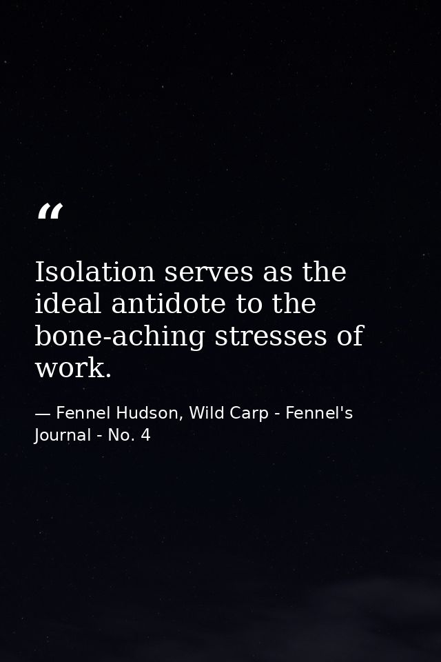 Isolation serves as the ideal antidote to the bone-aching stresses of work. — Fennel Hudson, Wild Carp - Fennel's Journal - No. 4