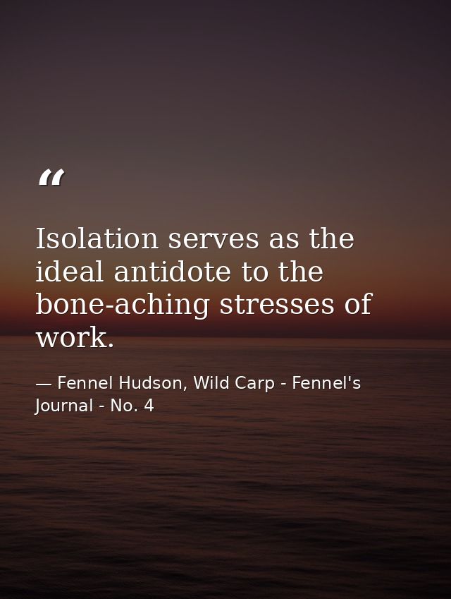 Isolation serves as the ideal antidote to the bone-aching stresses of work. — Fennel Hudson, Wild Carp - Fennel's Journal - No. 4