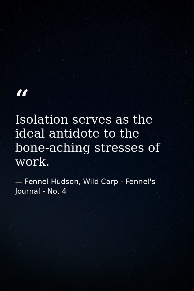 Isolation serves as the ideal antidote to the bone-aching stresses of work. — Fennel Hudson, Wild Carp - Fennel's Journal - No. 4