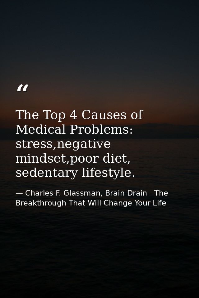 The Top 4 Causes of Medical Problems: stress,negative mindset,poor diet, sedentary lifestyle. — Charles F. Glassman, Brain Drain   The Breakthrough That Will Change Your Life