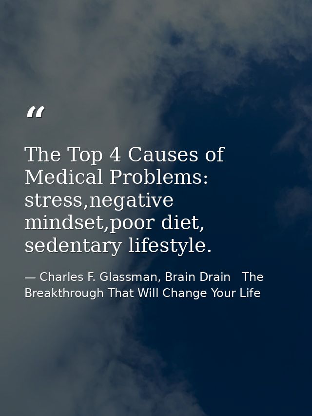 The Top 4 Causes of Medical Problems: stress,negative mindset,poor diet, sedentary lifestyle. — Charles F. Glassman, Brain Drain   The Breakthrough That Will Change Your Life
