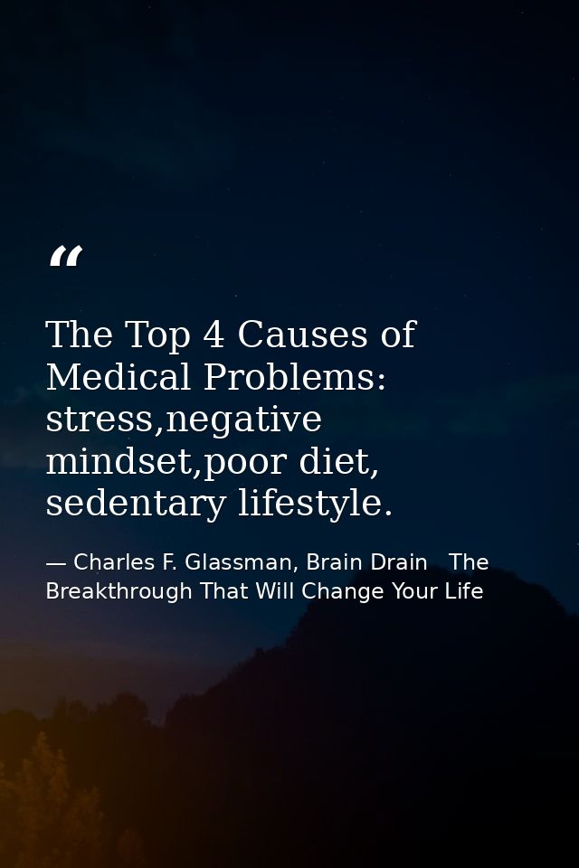 The Top 4 Causes of Medical Problems: stress,negative mindset,poor diet, sedentary lifestyle. — Charles F. Glassman, Brain Drain   The Breakthrough That Will Change Your Life