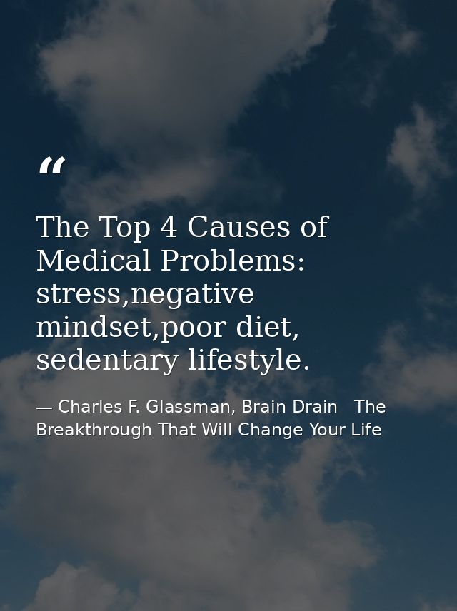 The Top 4 Causes of Medical Problems: stress,negative mindset,poor diet, sedentary lifestyle. — Charles F. Glassman, Brain Drain   The Breakthrough That Will Change Your Life