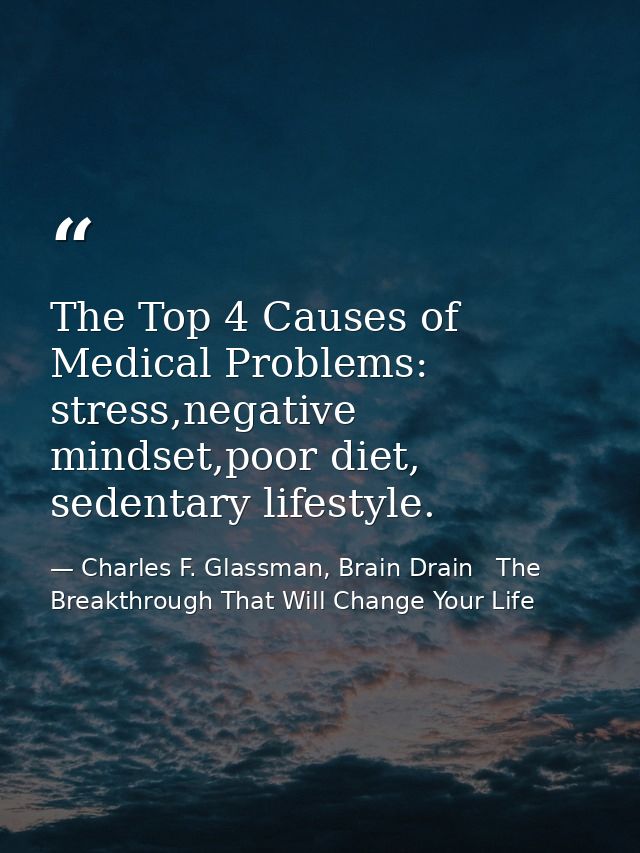 The Top 4 Causes of Medical Problems: stress,negative mindset,poor diet, sedentary lifestyle. — Charles F. Glassman, Brain Drain   The Breakthrough That Will Change Your Life