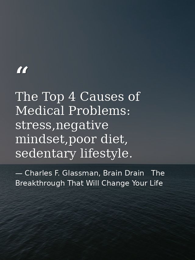 The Top 4 Causes of Medical Problems: stress,negative mindset,poor diet, sedentary lifestyle. — Charles F. Glassman, Brain Drain   The Breakthrough That Will Change Your Life