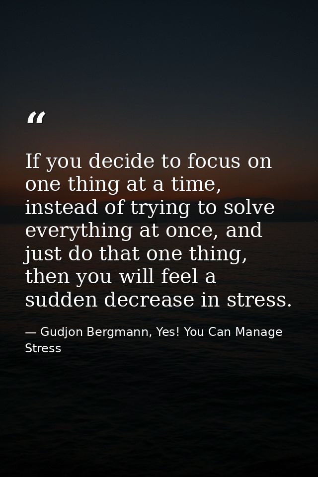 If you decide to focus on one thing at a time, instead of trying to solve everything at once, and just do that one thing — Gudjon Bergmann, Yes! You Can Manage Stress