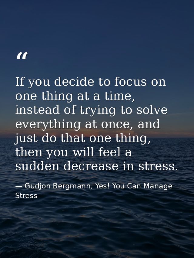 If you decide to focus on one thing at a time, instead of trying to solve everything at once, and just do that one thing — Gudjon Bergmann, Yes! You Can Manage Stress
