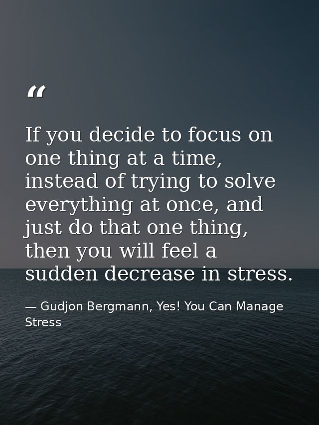 If you decide to focus on one thing at a time, instead of trying to solve everything at once, and just do that one thing — Gudjon Bergmann, Yes! You Can Manage Stress