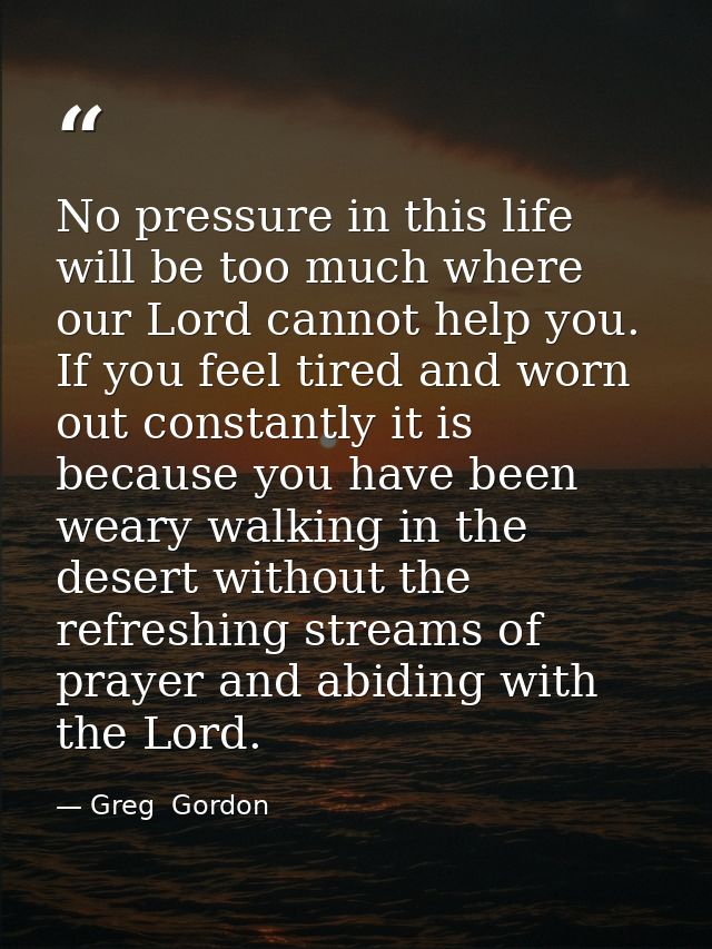 No pressure in this life will be too much where our Lord cannot help you. If you feel tired and worn out constantly it i — Greg  Gordon
