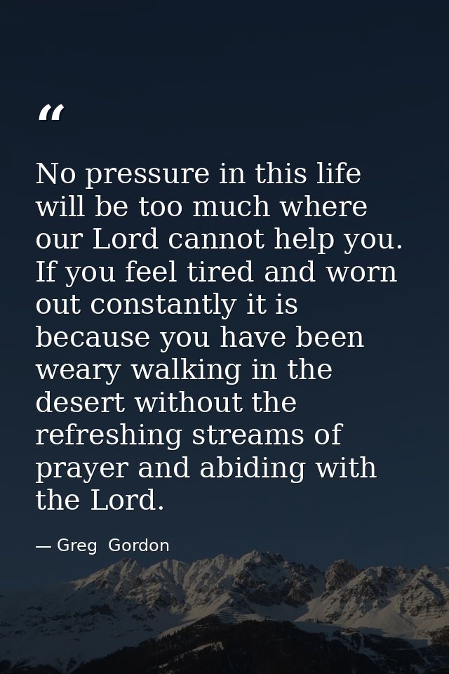 No pressure in this life will be too much where our Lord cannot help you. If you feel tired and worn out constantly it i — Greg  Gordon