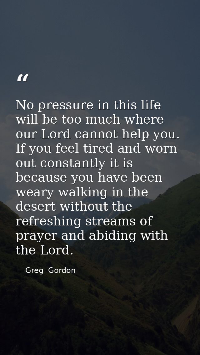 No pressure in this life will be too much where our Lord cannot help you. If you feel tired and worn out constantly it i — Greg  Gordon