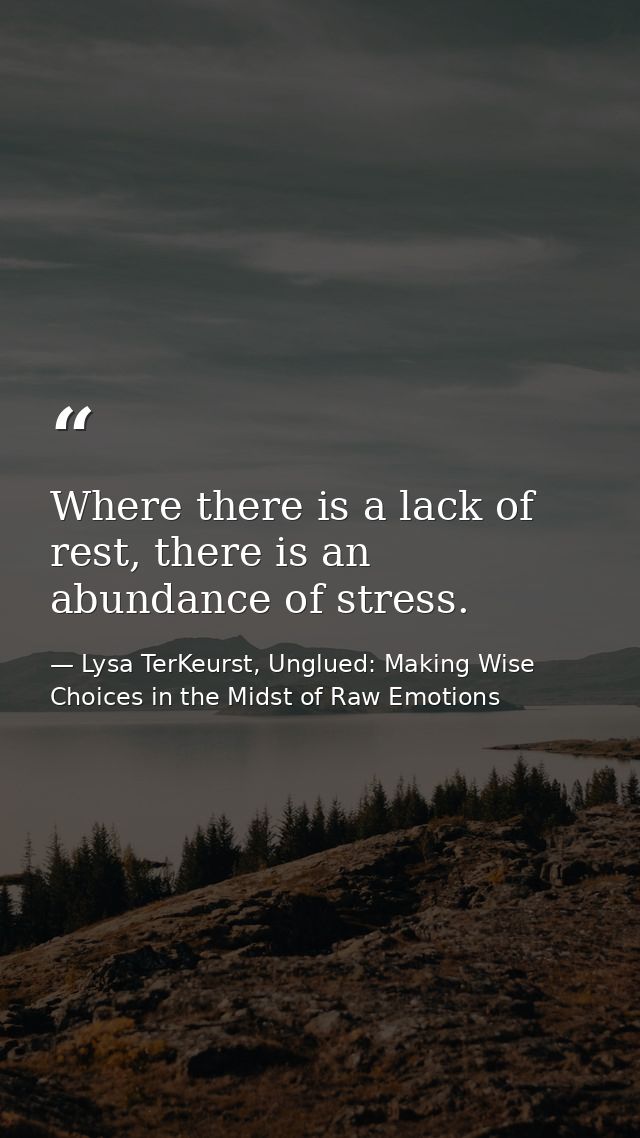 Where there is a lack of rest, there is an abundance of stress. — Lysa TerKeurst, Unglued: Making Wise Choices in the Midst of Raw Emotions